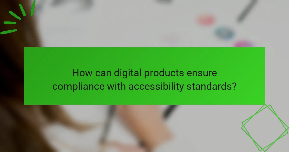 How can digital products ensure compliance with accessibility standards?