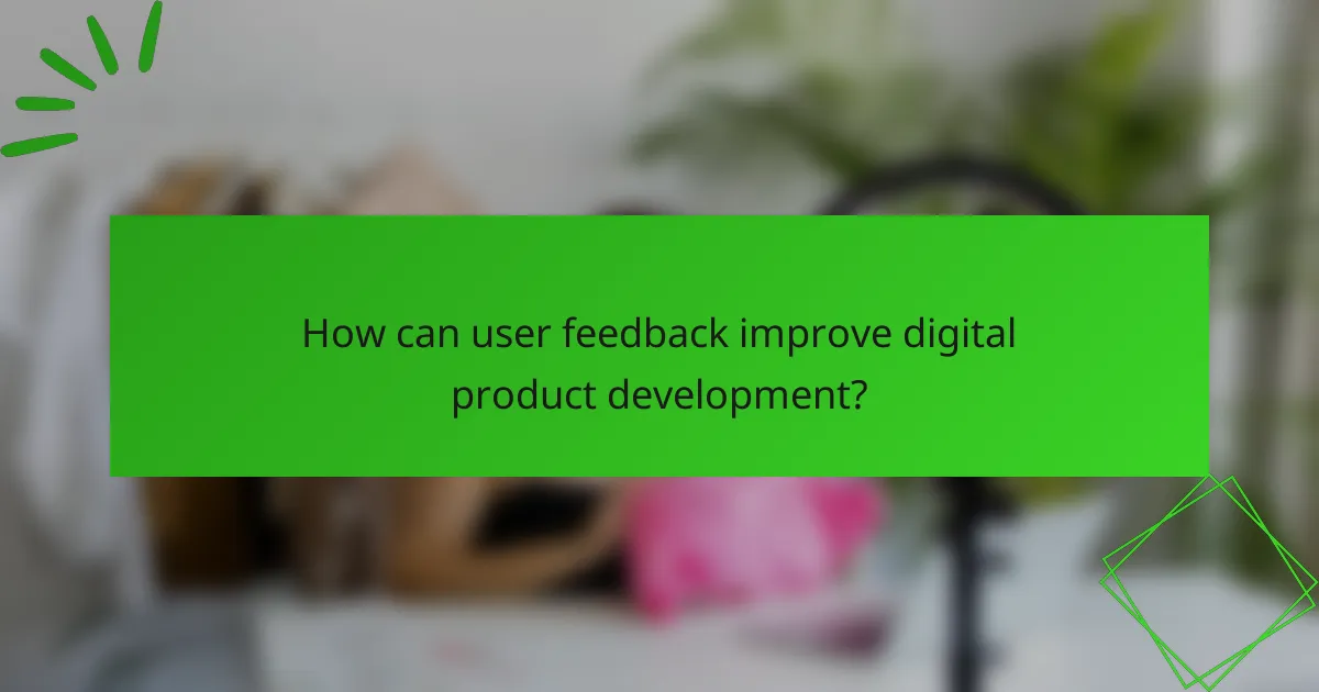 How can user feedback improve digital product development?