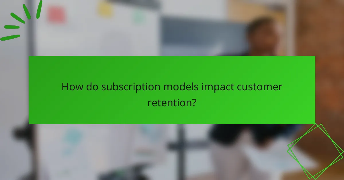 How do subscription models impact customer retention?