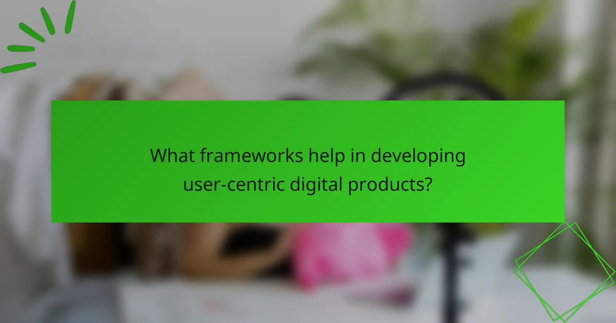 What frameworks help in developing user-centric digital products?