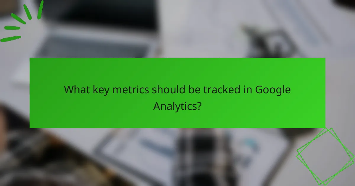 What key metrics should be tracked in Google Analytics?
